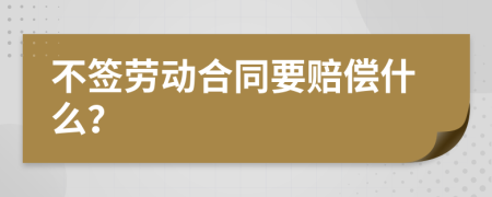 不签劳动合同要赔偿什么？