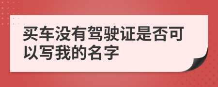 买车没有驾驶证是否可以写我的名字