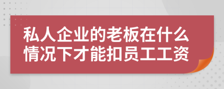 私人企业的老板在什么情况下才能扣员工工资