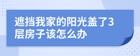 遮挡我家的阳光盖了3层房子该怎么办