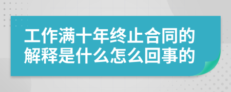 工作满十年终止合同的解释是什么怎么回事的