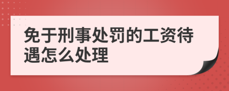 免于刑事处罚的工资待遇怎么处理