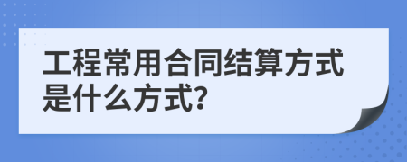 工程常用合同结算方式是什么方式？