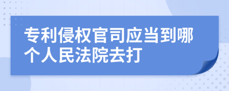 专利侵权官司应当到哪个人民法院去打