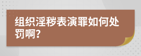 组织淫秽表演罪如何处罚啊？