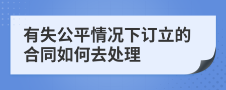 有失公平情况下订立的合同如何去处理