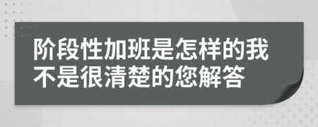 阶段性加班是怎样的我不是很清楚的您解答