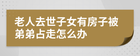 老人去世子女有房子被弟弟占走怎么办