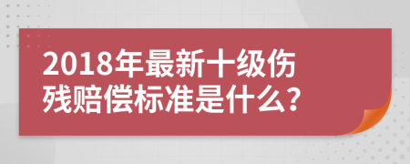 2018年最新十级伤残赔偿标准是什么？