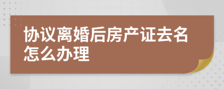 协议离婚后房产证去名怎么办理