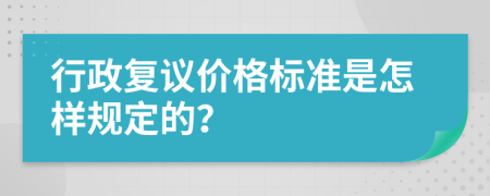 行政复议价格标准是怎样规定的？