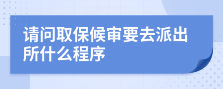 请问取保候审要去派出所什么程序