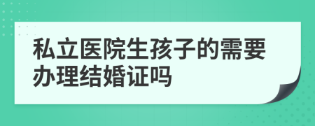 私立医院生孩子的需要办理结婚证吗