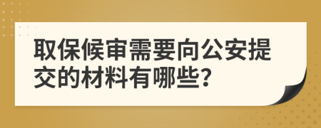 取保候审需要向公安提交的材料有哪些？