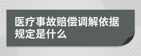 医疗事故赔偿调解依据规定是什么