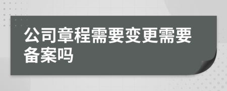 公司章程需要变更需要备案吗