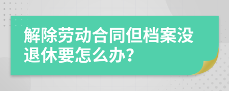 解除劳动合同但档案没退休要怎么办？