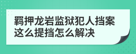 羁押龙岩监狱犯人挡案这么提挡怎么解决