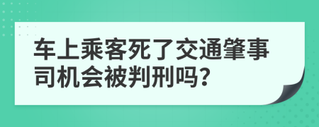 车上乘客死了交通肇事司机会被判刑吗？