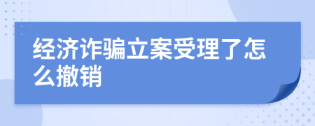 经济诈骗立案受理了怎么撤销