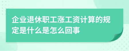 企业退休职工涨工资计算的规定是什么是怎么回事