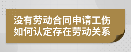 没有劳动合同申请工伤如何认定存在劳动关系