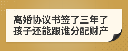 离婚协议书签了三年了孩子还能跟谁分配财产