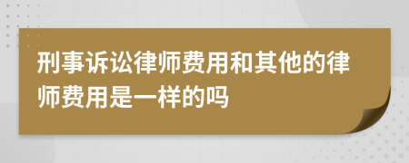 刑事诉讼律师费用和其他的律师费用是一样的吗