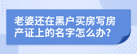 老婆还在黑户买房写房产证上的名字怎么办？