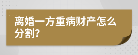 离婚一方重病财产怎么分割？