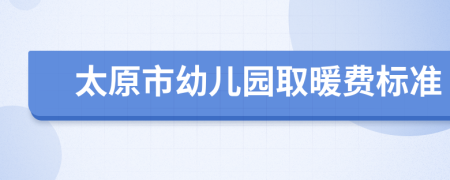 太原市幼儿园取暖费标准