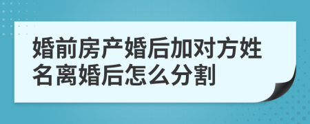 婚前房产婚后加对方姓名离婚后怎么分割