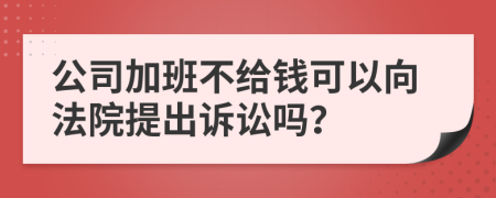 公司加班不给钱可以向法院提出诉讼吗？