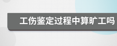 工伤鉴定过程中算旷工吗