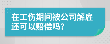 在工伤期间被公司解雇还可以赔偿吗？