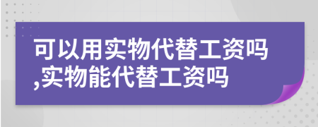 可以用实物代替工资吗,实物能代替工资吗