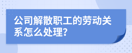 公司解散职工的劳动关系怎么处理？