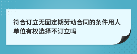 符合订立无固定期劳动合同的条件用人单位有权选择不订立吗