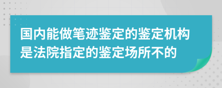 国内能做笔迹鉴定的鉴定机构是法院指定的鉴定场所不的