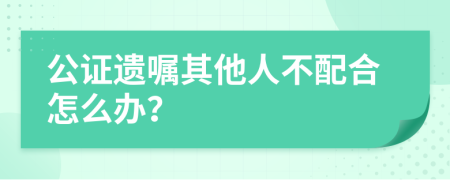 公证遗嘱其他人不配合怎么办？