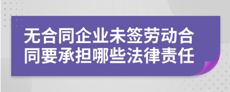 无合同企业未签劳动合同要承担哪些法律责任