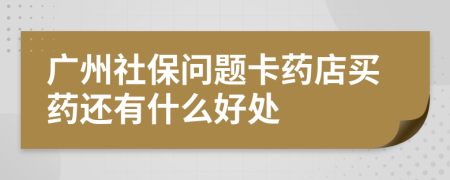 广州社保问题卡药店买药还有什么好处