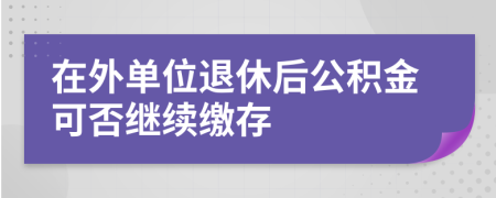 在外单位退休后公积金可否继续缴存