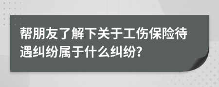 帮朋友了解下关于工伤保险待遇纠纷属于什么纠纷？