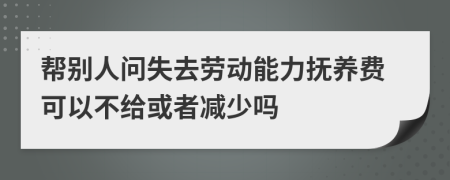 帮别人问失去劳动能力抚养费可以不给或者减少吗