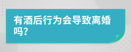 有酒后行为会导致离婚吗？