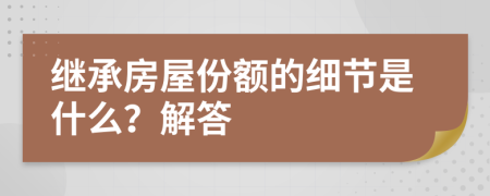 继承房屋份额的细节是什么？解答