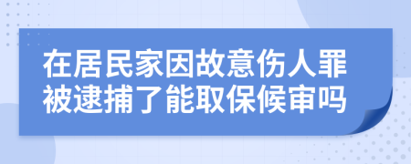 在居民家因故意伤人罪被逮捕了能取保候审吗