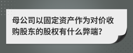 母公司以固定资产作为对价收购股东的股权有什么弊端？