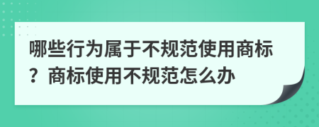 哪些行为属于不规范使用商标？商标使用不规范怎么办